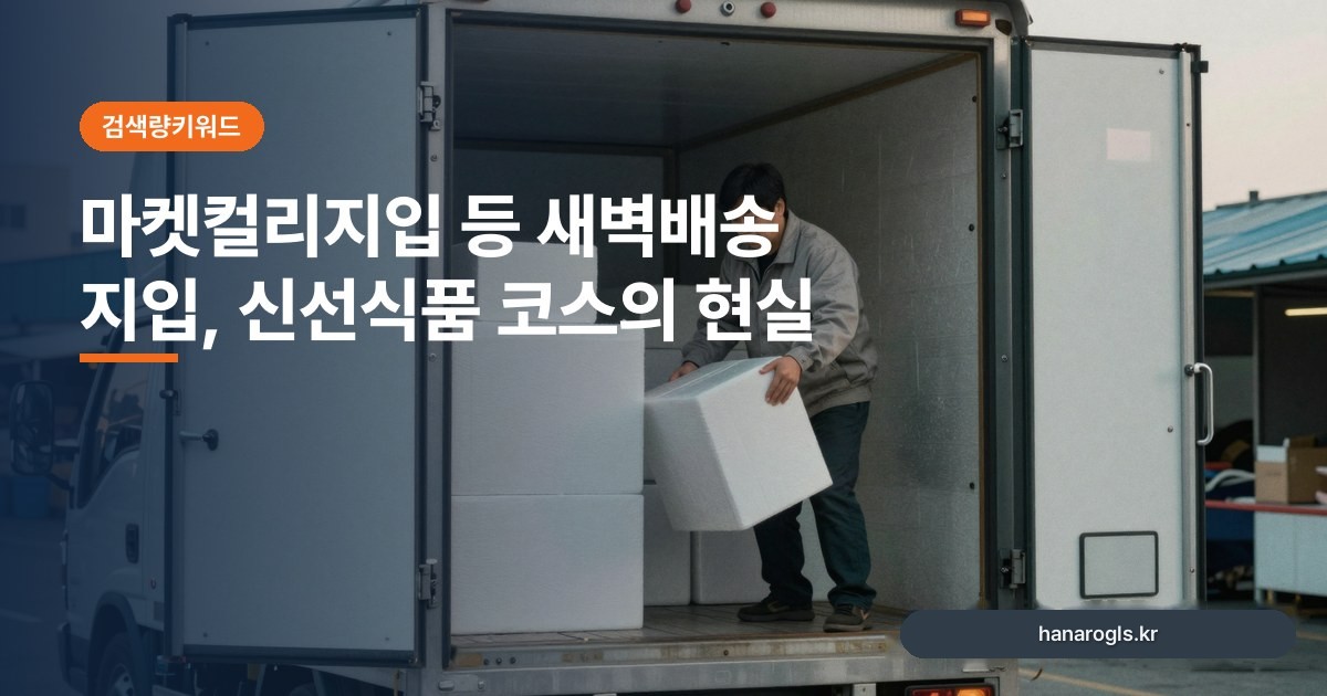 마켓컬리지입 등 새벽배송 지입, 신선식품 코스의 현실