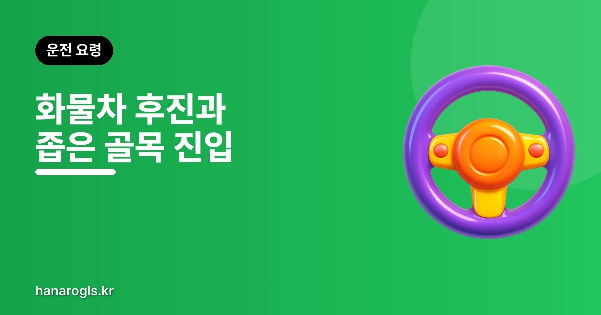 화물차 후진 요령과 좁은 골목 진입 — 각을 미리 크게
